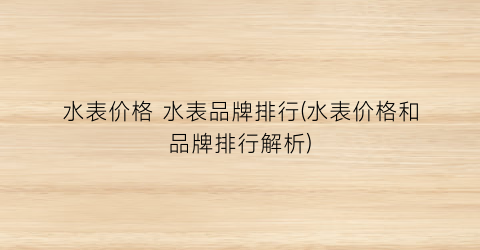 水表价格 水表品牌排行(水表价格和品牌排行解析)